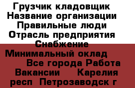 Грузчик-кладовщик › Название организации ­ Правильные люди › Отрасль предприятия ­ Снабжение › Минимальный оклад ­ 26 000 - Все города Работа » Вакансии   . Карелия респ.,Петрозаводск г.